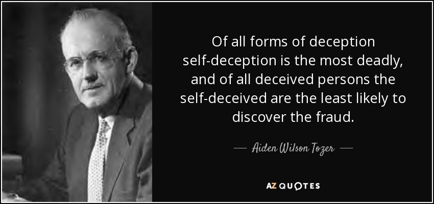 Of all forms of deception self-deception is the most deadly, and of all deceived persons the self-deceived are the least likely to discover the fraud. - Aiden Wilson Tozer