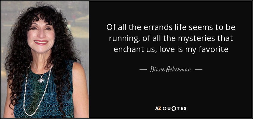 Of all the errands life seems to be running, of all the mysteries that enchant us, love is my favorite - Diane Ackerman