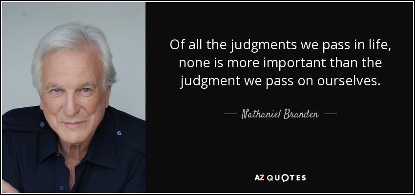 Of all the judgments we pass in life, none is more important than the judgment we pass on ourselves. - Nathaniel Branden