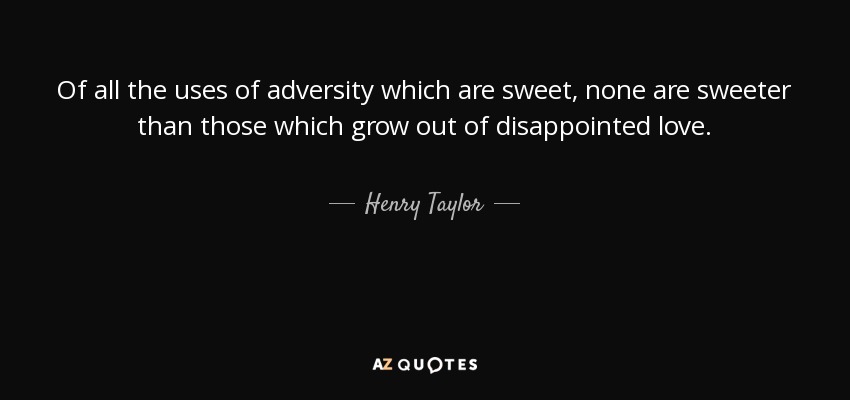 Of all the uses of adversity which are sweet, none are sweeter than those which grow out of disappointed love. - Henry Taylor