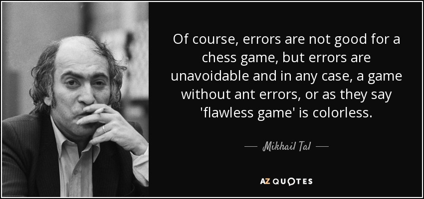 Of course, errors are not good for a chess game, but errors are unavoidable and in any case, a game without ant errors, or as they say 'flawless game' is colorless. - Mikhail Tal