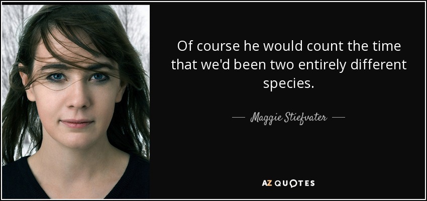 Of course he would count the time that we'd been two entirely different species. - Maggie Stiefvater