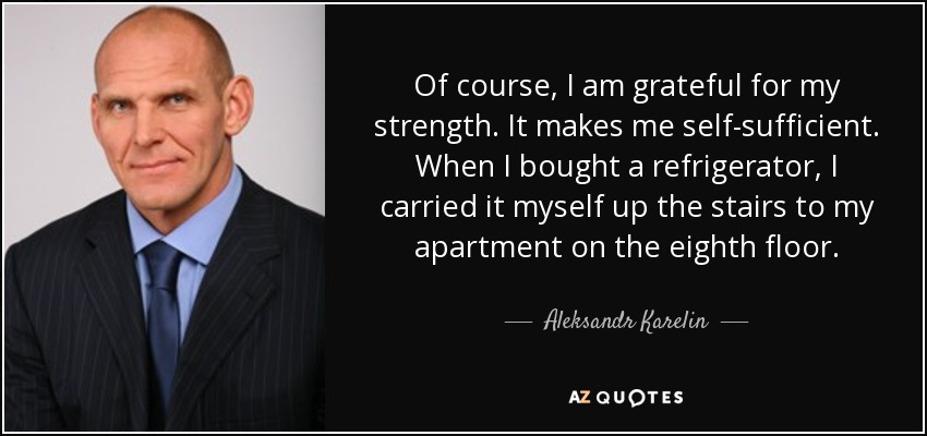 Of course, I am grateful for my strength. It makes me self-sufficient. When I bought a refrigerator, I carried it myself up the stairs to my apartment on the eighth floor. - Aleksandr Karelin