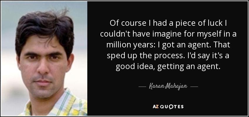 Of course I had a piece of luck I couldn't have imagine for myself in a million years: I got an agent. That sped up the process. I'd say it's a good idea, getting an agent. - Karan Mahajan