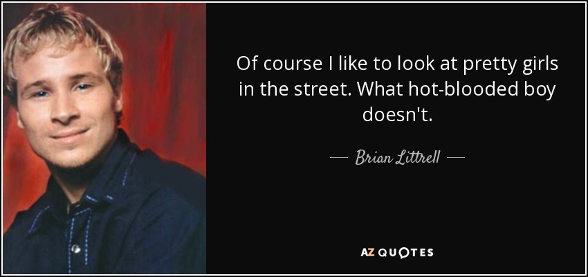 Of course I like to look at pretty girls in the street. What hot-blooded boy doesn't. - Brian Littrell