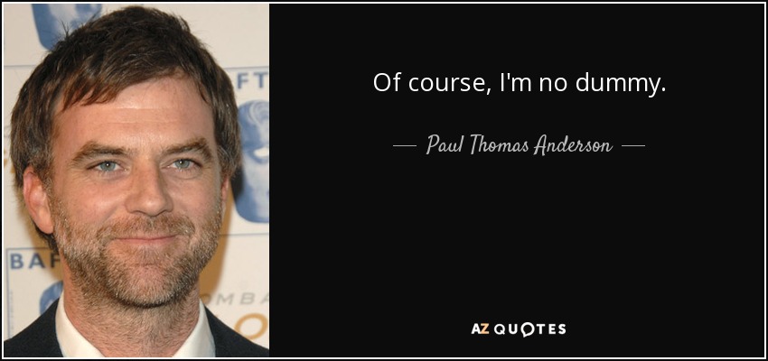 Of course, I'm no dummy. - Paul Thomas Anderson