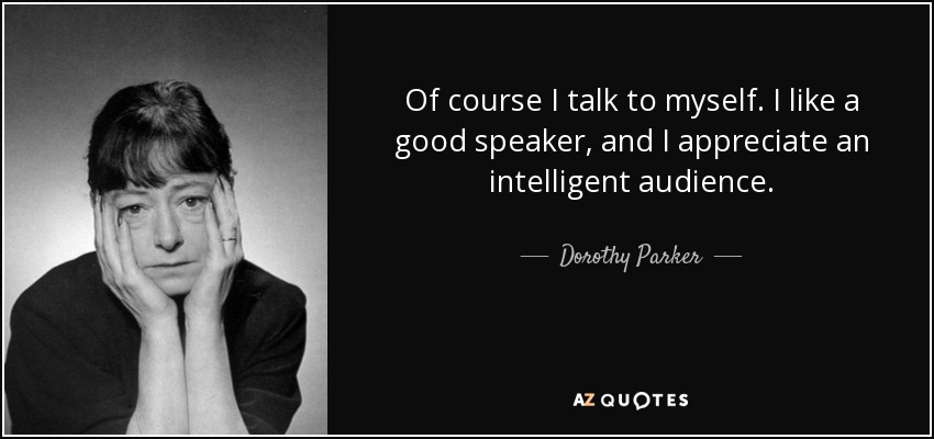 Of course I talk to myself. I like a good speaker, and I appreciate an intelligent audience. - Dorothy Parker