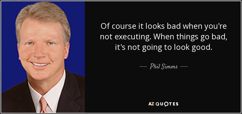 Of course it looks bad when you're not executing. When things go bad, it's not going to look good. - Phil Simms