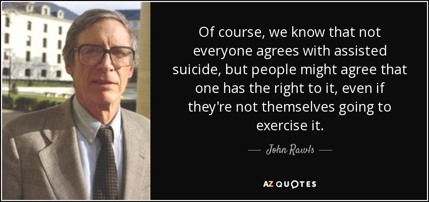 Of course, we know that not everyone agrees with assisted suicide, but people might agree that one has the right to it, even if they're not themselves going to exercise it. - John Rawls