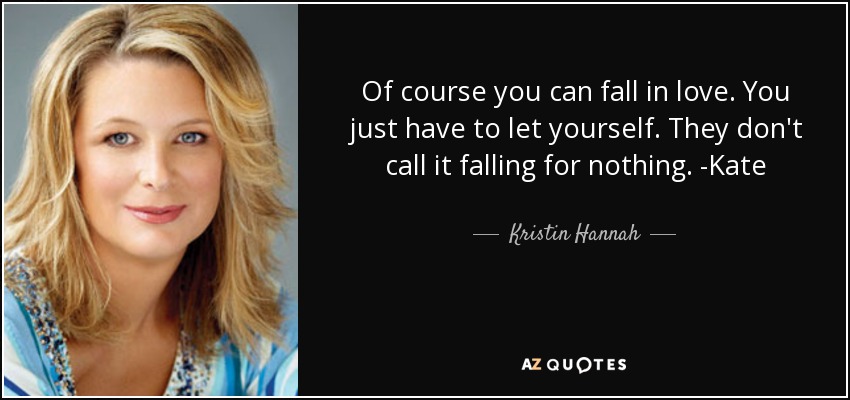 Of course you can fall in love. You just have to let yourself. They don't call it falling for nothing. -Kate - Kristin Hannah