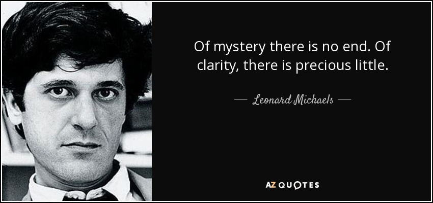 Of mystery there is no end. Of clarity, there is precious little. - Leonard Michaels