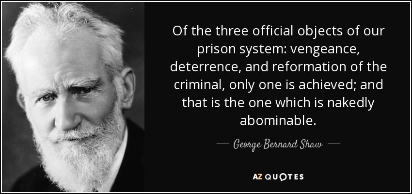 De los tres objetivos oficiales de nuestro sistema penitenciario: venganza, disuasión y reforma del delincuente, sólo se consigue uno; y es el que resulta abiertamente abominable. - George Bernard Shaw