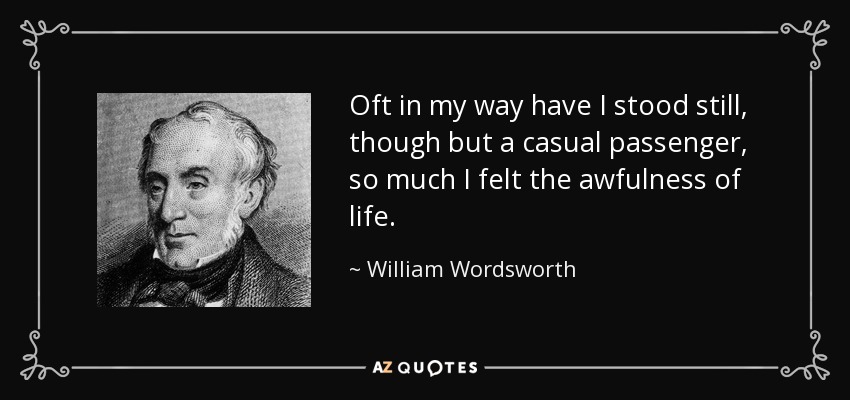 Oft in my way have I stood still, though but a casual passenger, so much I felt the awfulness of life. - William Wordsworth