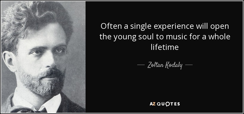 Often a single experience will open the young soul to music for a whole lifetime - Zoltan Kodaly