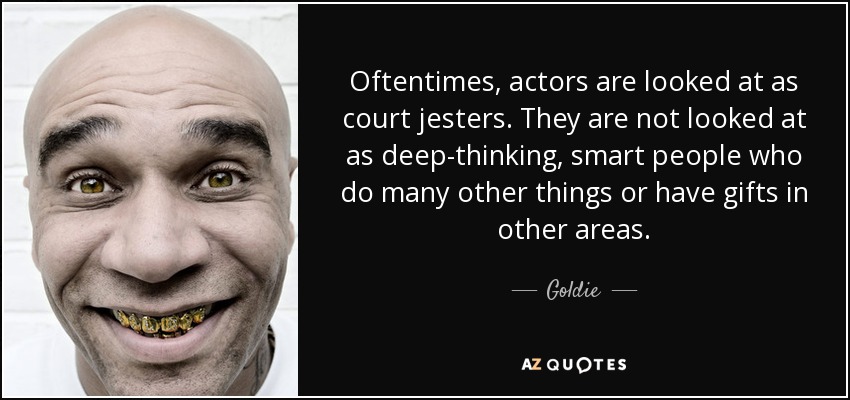 Oftentimes, actors are looked at as court jesters. They are not looked at as deep-thinking, smart people who do many other things or have gifts in other areas. - Goldie