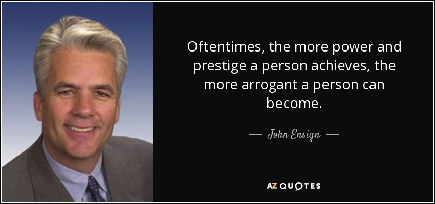 A menudo, cuanto más poder y prestigio alcanza una persona, más arrogante puede llegar a ser. - John Ensign