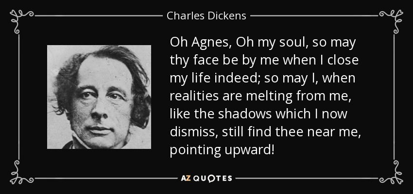 Oh, Agnes, oh, alma mía, que tu rostro esté junto a mí cuando cierre mi vida; que cuando las realidades se desvanezcan de mí, como las sombras que ahora despido, aún te encuentre cerca de mí, señalando hacia arriba. - Charles Dickens