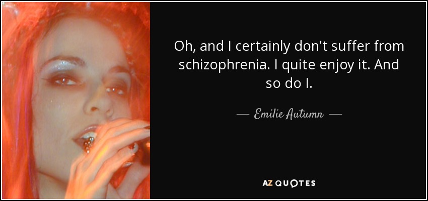 Oh, and I certainly don't suffer from schizophrenia. I quite enjoy it. And so do I. - Emilie Autumn