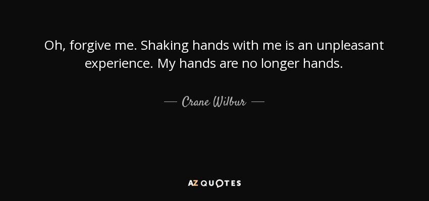 Oh, perdóname. Darme la mano es una experiencia desagradable. Mis manos ya no son manos. - Crane Wilbur