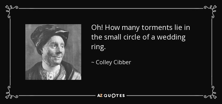 Oh! How many torments lie in the small circle of a wedding ring. - Colley Cibber