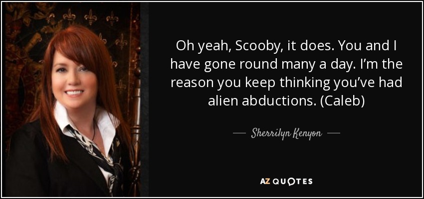 Oh yeah, Scooby, it does. You and I have gone round many a day. I’m the reason you keep thinking you’ve had alien abductions. (Caleb) - Sherrilyn Kenyon