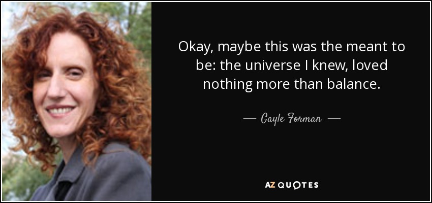 Okay, maybe this was the meant to be: the universe I knew, loved nothing more than balance. - Gayle Forman