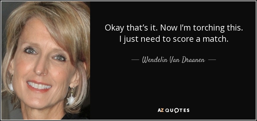 Okay that’s it. Now I’m torching this. I just need to score a match. - Wendelin Van Draanen