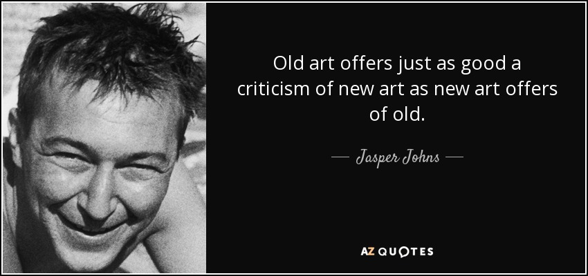 Old art offers just as good a criticism of new art as new art offers of old. - Jasper Johns