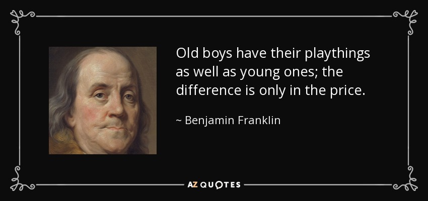 Old boys have their playthings as well as young ones; the difference is only in the price. - Benjamin Franklin