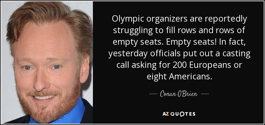 Olympic organizers are reportedly struggling to fill rows and rows of empty seats. Empty seats! In fact, yesterday officials put out a casting call asking for 200 Europeans or eight Americans. - Conan O'Brien