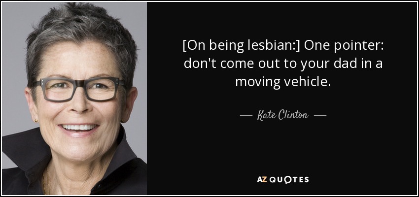 [On being lesbian:] One pointer: don't come out to your dad in a moving vehicle. - Kate Clinton