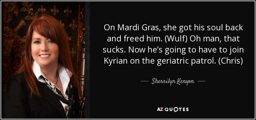 On Mardi Gras, she got his soul back and freed him. (Wulf) Oh man, that sucks. Now he’s going to have to join Kyrian on the geriatric patrol. (Chris) - Sherrilyn Kenyon