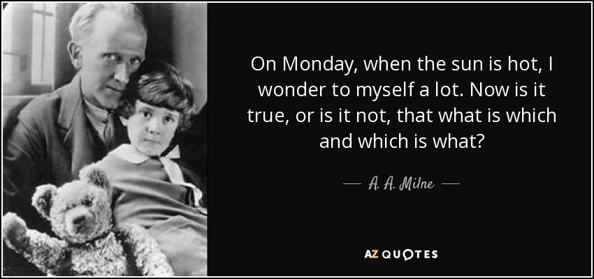 On Monday, when the sun is hot, I wonder to myself a lot. Now is it true, or is it not, that what is which and which is what? - A. A. Milne