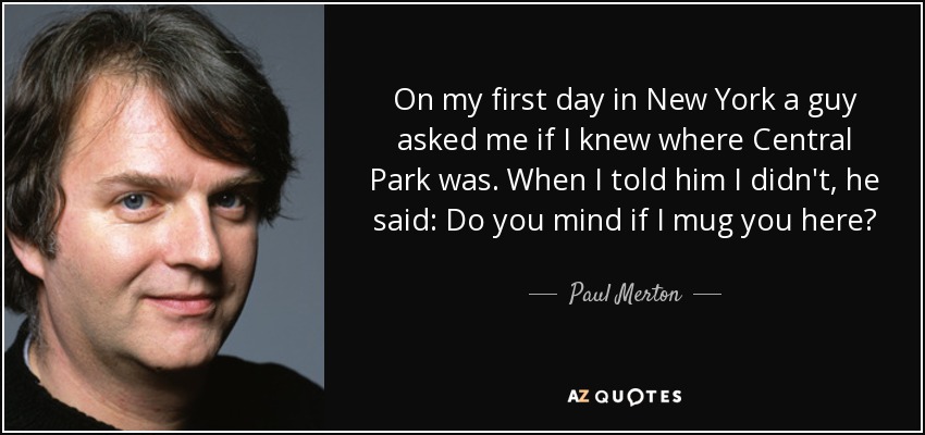 En mi primer día en New York, un tipo me preguntó si sabía dónde estaba Central Park. Cuando le dije que no, me dijo: ¿Te importa si te atraco aquí? - Paul Merton