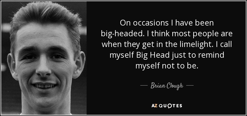 En ocasiones he sido un cabezón. Creo que la mayoría de la gente lo es cuando está en el candelero. Me llamo a mí mismo Cabezón sólo para recordarme que no debo serlo. - Brian Clough