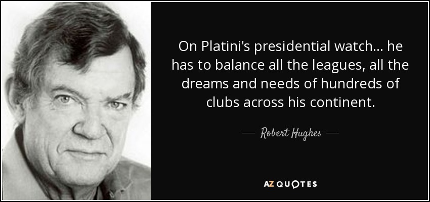 On Platini's presidential watch... he has to balance all the leagues, all the dreams and needs of hundreds of clubs across his continent. - Robert Hughes