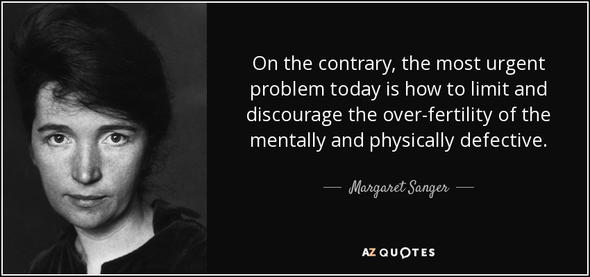 On the contrary, the most urgent problem today is how to limit and discourage the over-fertility of the mentally and physically defective. - Margaret Sanger