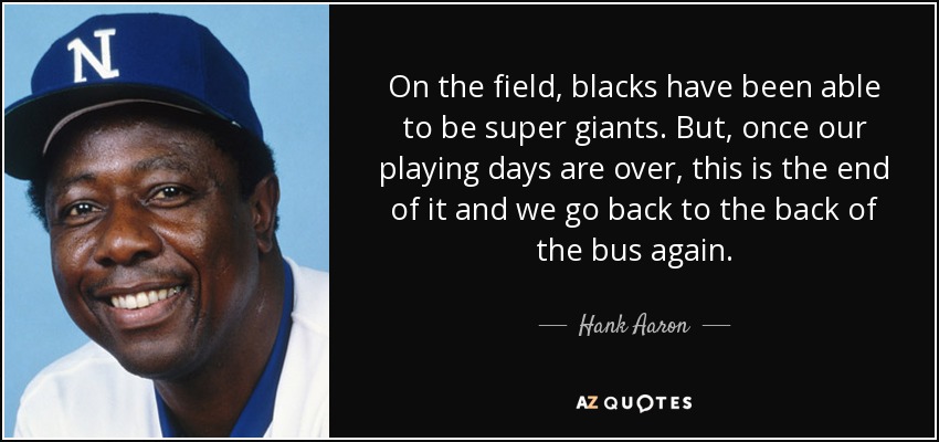 En el campo, los negros han sido capaces de ser supergigantes. Pero, una vez terminados nuestros días de juego, esto se acaba y volvemos a la parte de atrás del autobús. - Hank Aaron