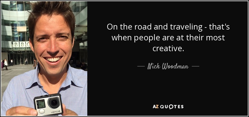 On the road and traveling - that's when people are at their most creative. - Nick Woodman