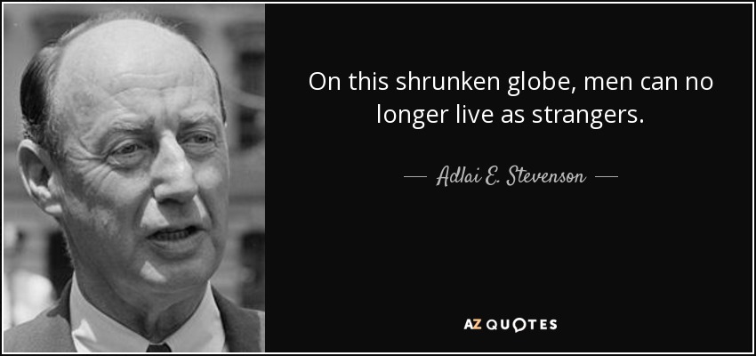 On this shrunken globe, men can no longer live as strangers. - Adlai E. Stevenson