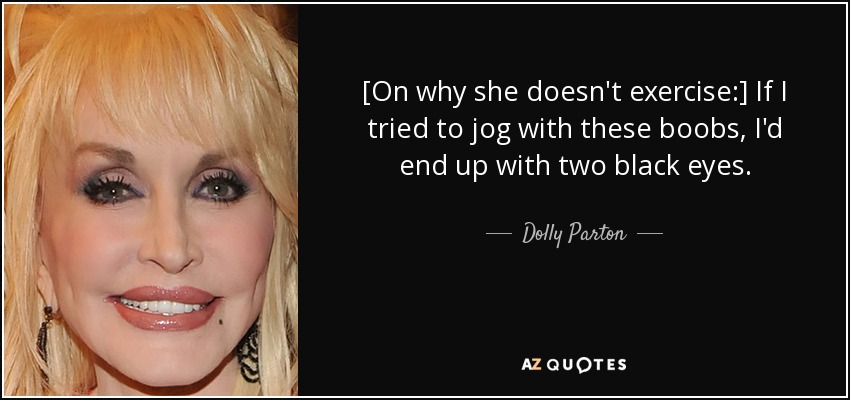 [Sobre por qué no hace ejercicio:] Si intentara hacer footing con estas tetas, acabaría con dos ojos morados. - Dolly Parton