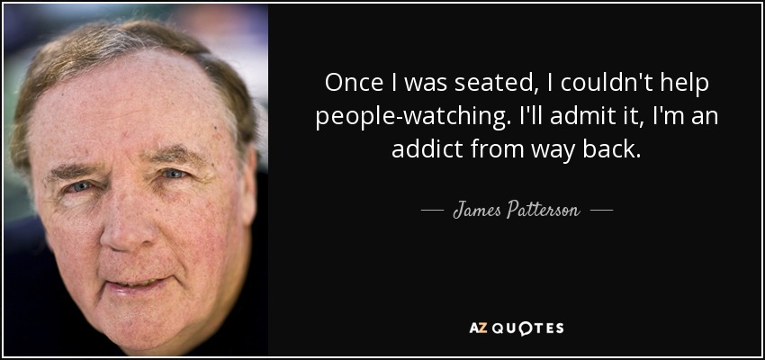 Once I was seated, I couldn't help people-watching. I'll admit it, I'm an addict from way back. - James Patterson