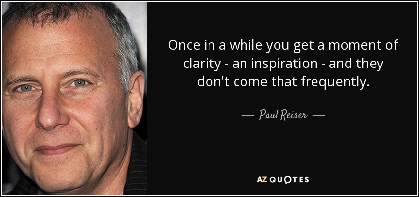 Once in a while you get a moment of clarity - an inspiration - and they don't come that frequently. - Paul Reiser