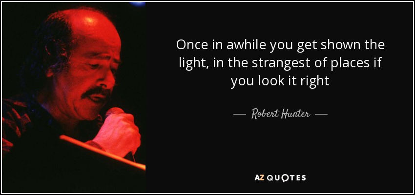 Once in awhile you get shown the light, in the strangest of places if you look it right - Robert Hunter
