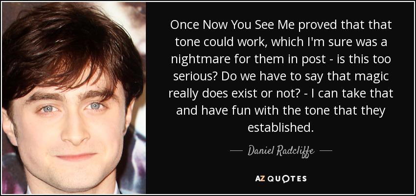 Once Now You See Me proved that that tone could work, which I'm sure was a nightmare for them in post - is this too serious? Do we have to say that magic really does exist or not? - I can take that and have fun with the tone that they established. - Daniel Radcliffe