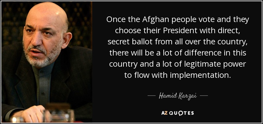 Una vez que el pueblo afgano vote y elija a su Presidente con voto directo y secreto de todo el país, habrá mucha diferencia en este país y mucho poder legítimo que fluirá con la implementación". - Hamid Karzai