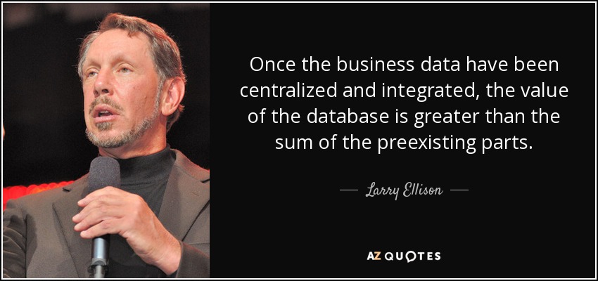 Once the business data have been centralized and integrated, the value of the database is greater than the sum of the preexisting parts. - Larry Ellison