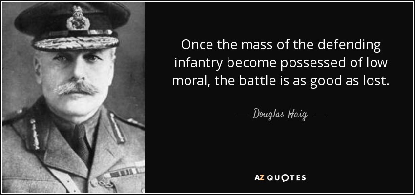 Once the mass of the defending infantry become possessed of low moral, the battle is as good as lost. - Douglas Haig, 1st Earl Haig