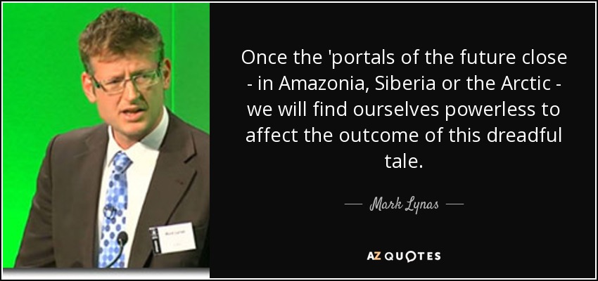 Once the 'portals of the future close - in Amazonia, Siberia or the Arctic - we will find ourselves powerless to affect the outcome of this dreadful tale. - Mark Lynas