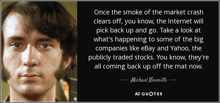 Once the smoke of the market crash clears off, you know, the Internet will pick back up and go. Take a look at what's happening to some of the big companies like eBay and Yahoo, the publicly traded stocks. You know, they're all coming back up off the mat now. - Michael Nesmith